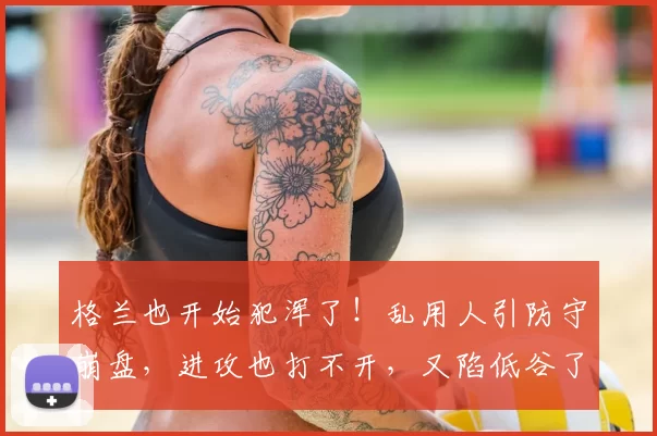 格兰也开始犯浑了!乱用人引防守崩盘,进攻也打不开,又陷低谷了