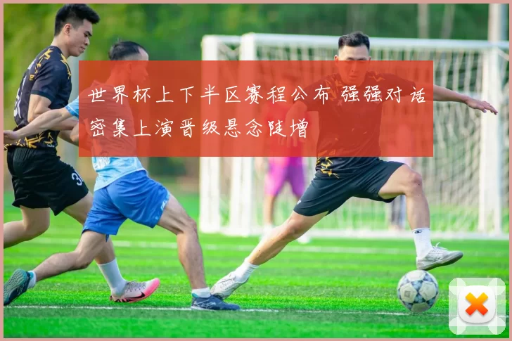 世界杯上下半区赛程公布 强强对话密集上演晋级悬念陡增