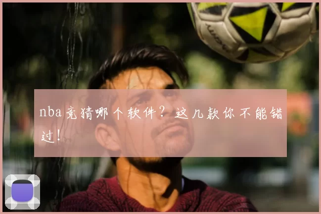 nba竞猜哪个软件？这几款你不能错过！