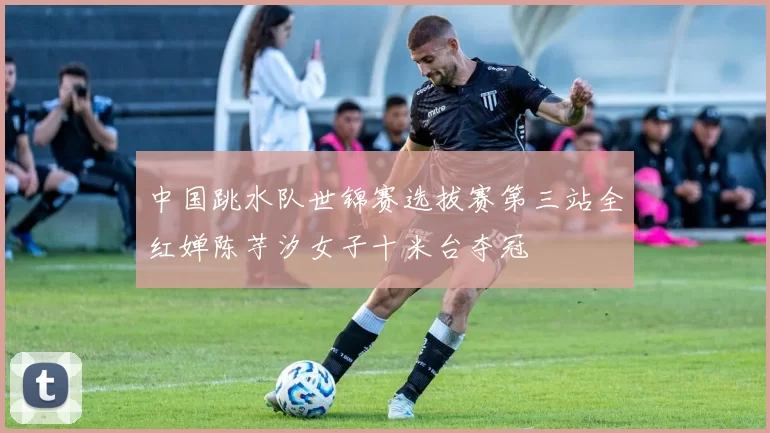 中国跳水队世锦赛选拔赛第三站全红婵陈芋汐女子十米台夺冠