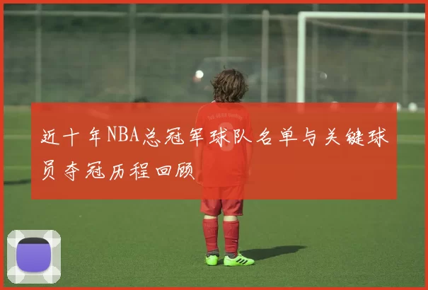 近十年NBA总冠军球队名单与关键球员夺冠历程回顾