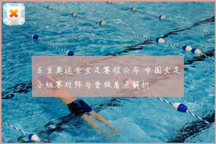 东京奥运会女足赛程公布 中国女足小组赛对阵与晋级看点解析
