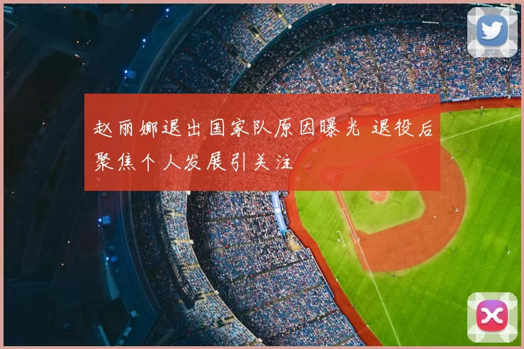 赵丽娜退出国家队原因曝光 退役后聚焦个人发展引关注