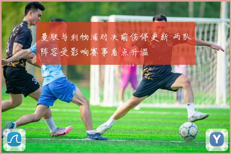 曼联与利物浦对决前伤停更新 两队阵容受影响赛事看点升温