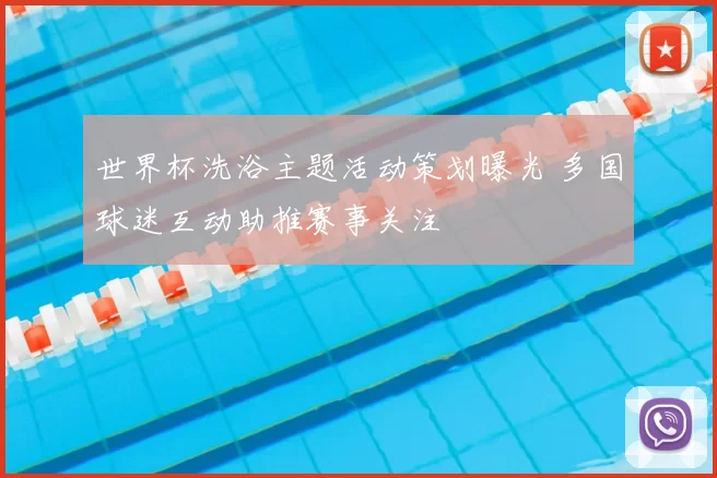 世界杯洗浴主题活动策划曝光 多国球迷互动助推赛事关注