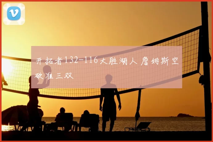 开拓者132-116大胜湖人 詹姆斯空砍准三双