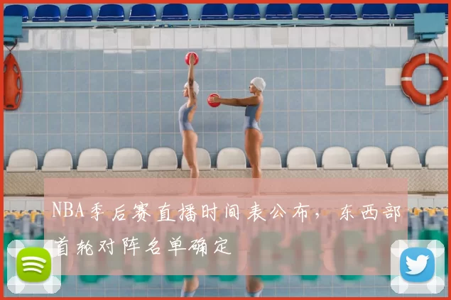NBA季后赛直播时间表公布，东西部首轮对阵名单确定
