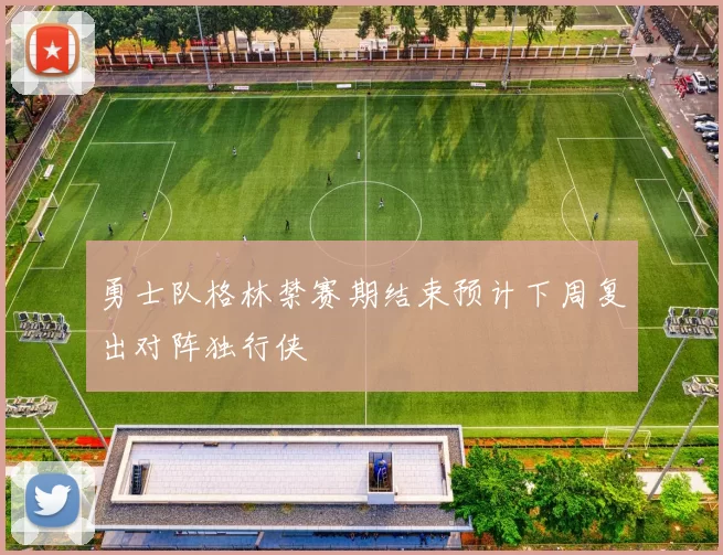 勇士队格林禁赛期结束预计下周复出对阵独行侠