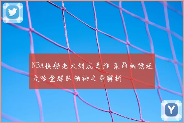 NBA快船老大到底是谁 莱昂纳德还是哈登球队领袖之争解析