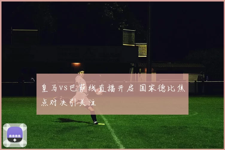 皇马vs巴萨线直播开启 国家德比焦点对决引关注