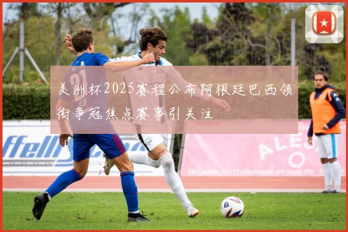美洲杯2025赛程公布阿根廷巴西领衔争冠焦点赛事引关注