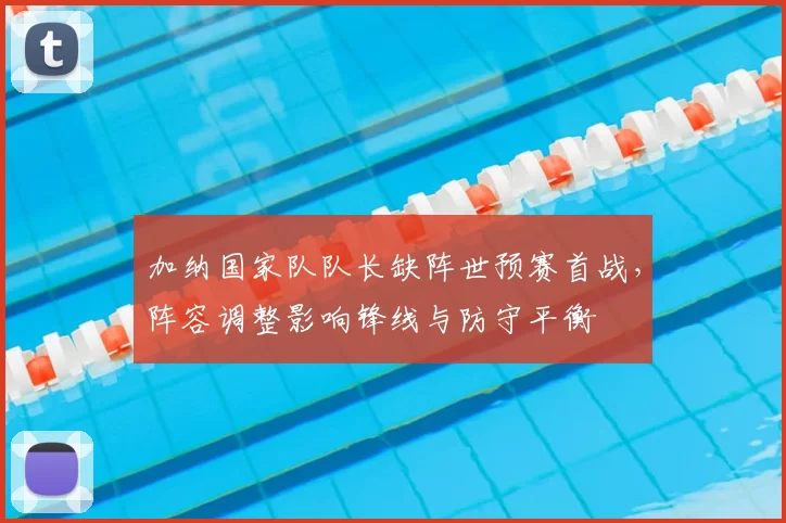 加纳国家队队长缺阵世预赛首战，阵容调整影响锋线与防守平衡