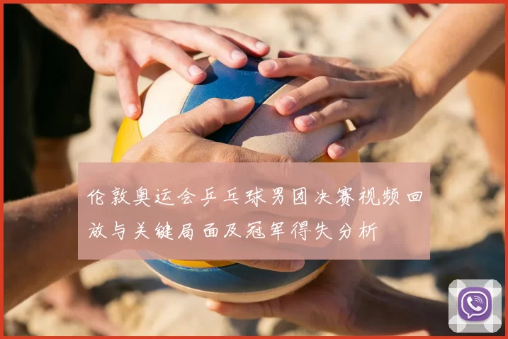 伦敦奥运会乒乓球男团决赛视频回放与关键局面及冠军得失分析