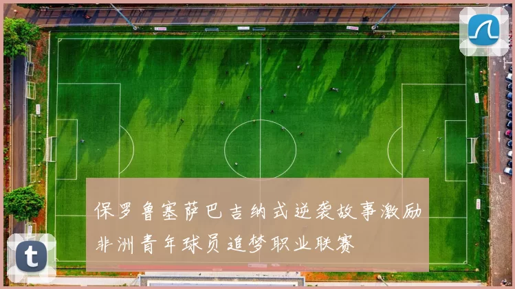 保罗鲁塞萨巴吉纳式逆袭故事激励非洲青年球员追梦职业联赛