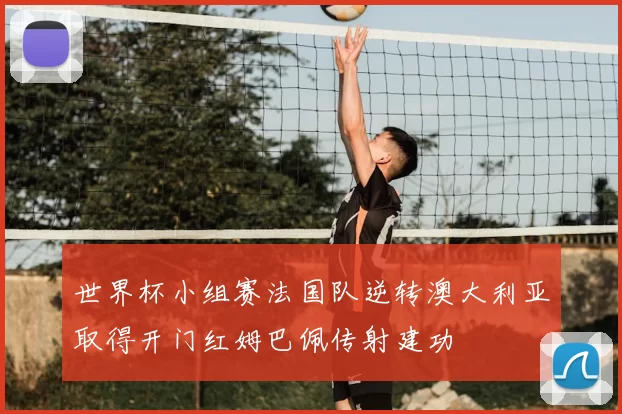 世界杯小组赛法国队逆转澳大利亚取得开门红姆巴佩传射建功