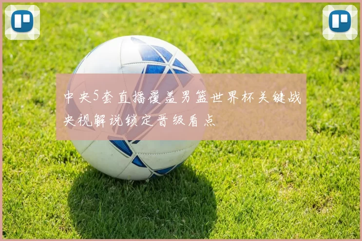 中央5套直播覆盖男篮世界杯关键战央视解说锁定晋级看点