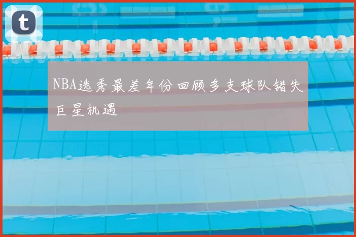 NBA选秀最差年份回顾多支球队错失巨星机遇
