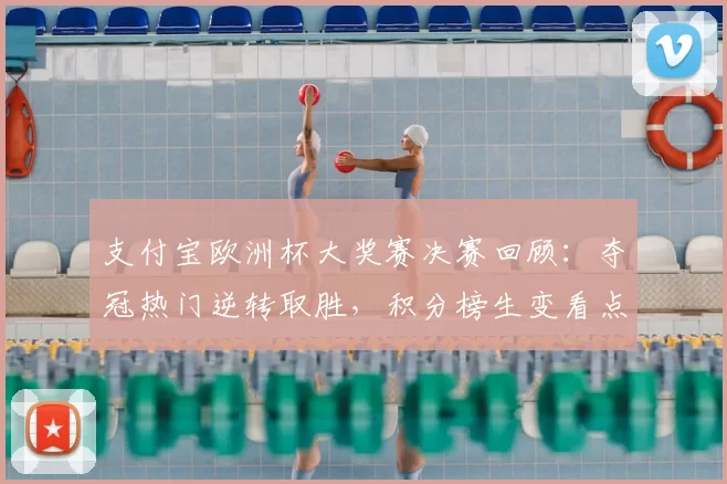 支付宝欧洲杯大奖赛决赛回顾：夺冠热门逆转取胜，积分榜生变看点解析