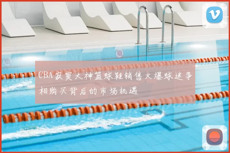 CBA寂寞大神篮球鞋销售火爆球迷争相购买背后的市场机遇