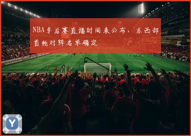 NBA季后赛直播时间表公布，东西部首轮对阵名单确定