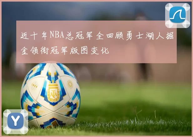 近十年NBA总冠军全回顾勇士湖人掘金领衔冠军版图变化