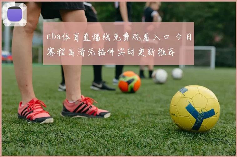 nba体育直播线免费观看入口 今日赛程高清无插件实时更新推荐
