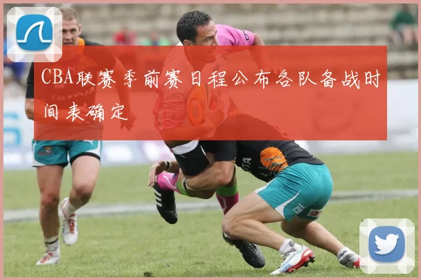 CBA联赛季前赛日程公布各队备战时间表确定