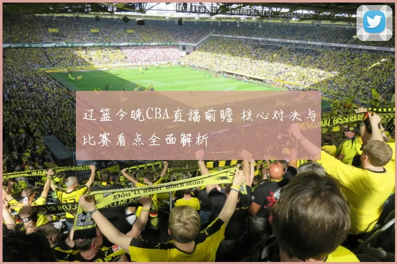 辽篮今晚CBA直播前瞻 核心对决与比赛看点全面解析