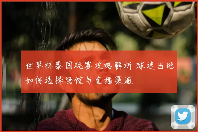 世界杯泰国观赛攻略解析 球迷当地如何选择场馆与直播渠道