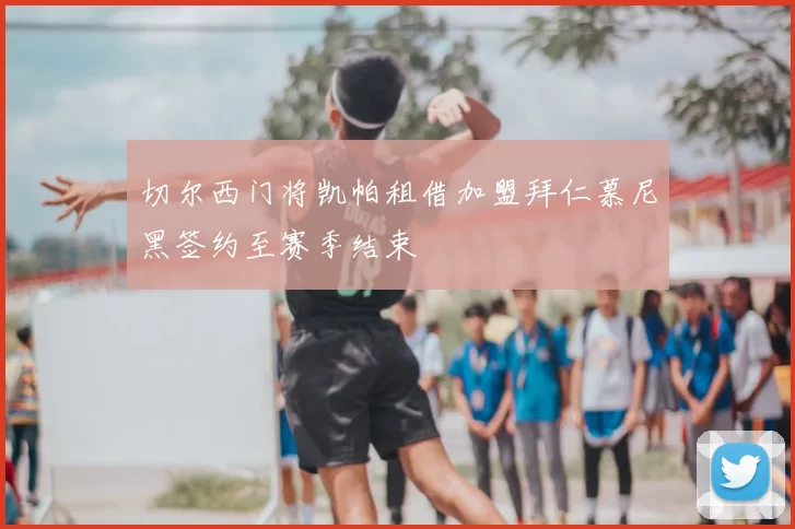 切尔西门将凯帕租借加盟拜仁慕尼黑签约至赛季结束