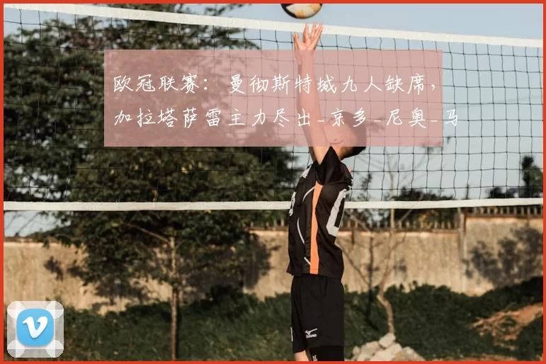 欧冠联赛:曼彻斯特城九人缺席,加拉塔萨雷主力尽出_京多_尼奥_马德里竞技