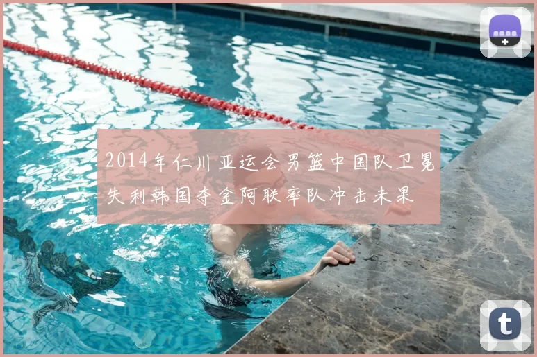 2014年仁川亚运会男篮中国队卫冕失利韩国夺金阿联率队冲击未果