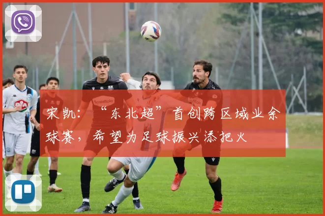 宋凯:“东北超”首创跨区域业余球赛,希望为足球振兴添把火