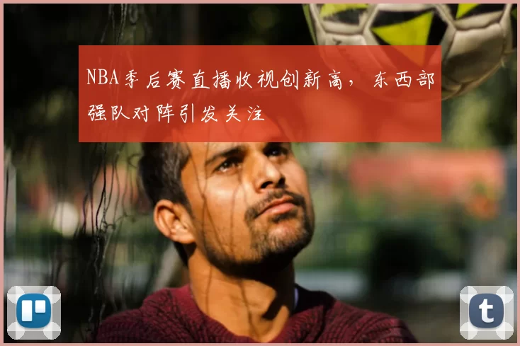 NBA季后赛直播收视创新高，东西部强队对阵引发关注