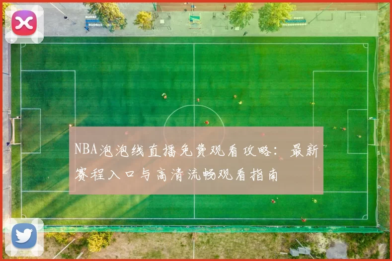 NBA泡泡线直播免费观看攻略:最新赛程入口与高清流畅观看指南