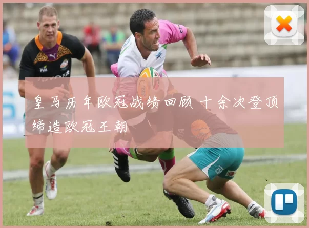 皇马历年欧冠战绩回顾 十余次登顶缔造欧冠王朝