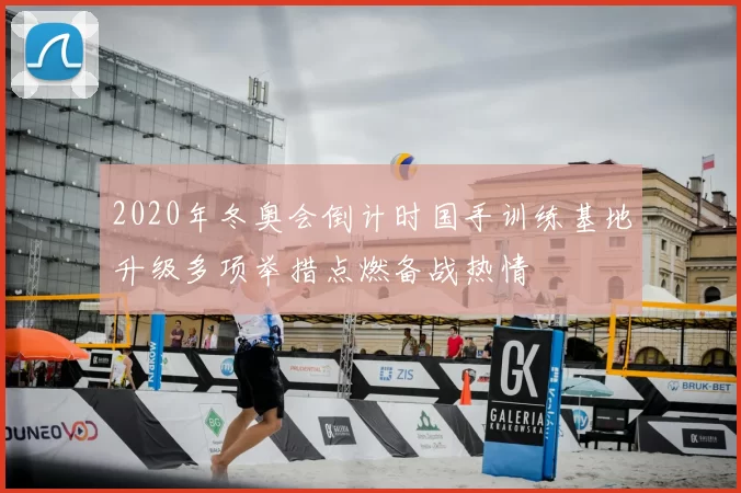 2020年冬奥会倒计时国手训练基地升级多项举措点燃备战热情