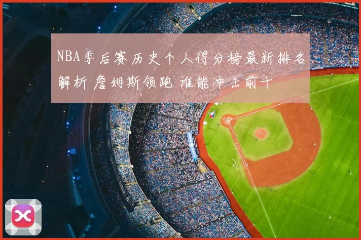 NBA季后赛历史个人得分榜最新排名解析 詹姆斯领跑 谁能冲击前十
