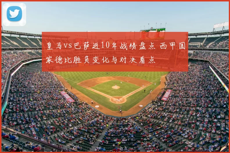 皇马vs巴萨近10年战绩盘点 西甲国家德比胜负变化与对决看点