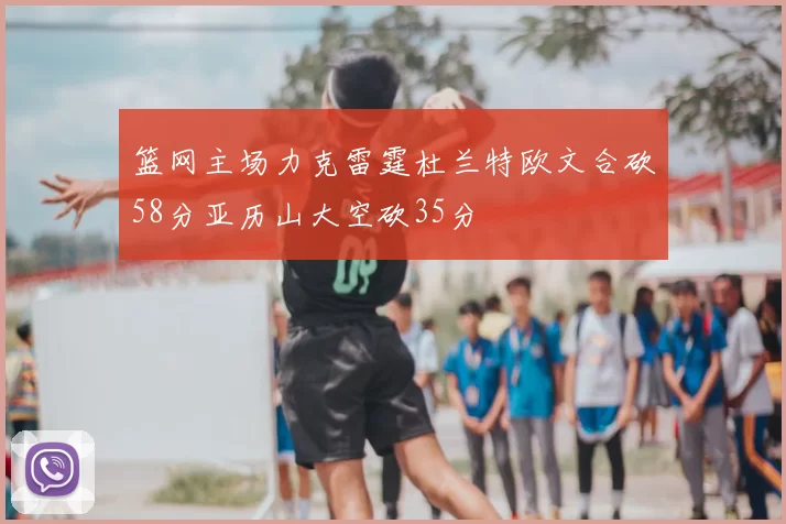 篮网主场力克雷霆杜兰特欧文合砍58分亚历山大空砍35分