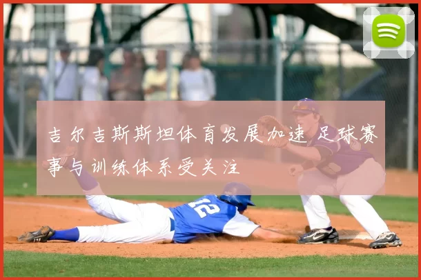 吉尔吉斯斯坦体育发展加速 足球赛事与训练体系受关注