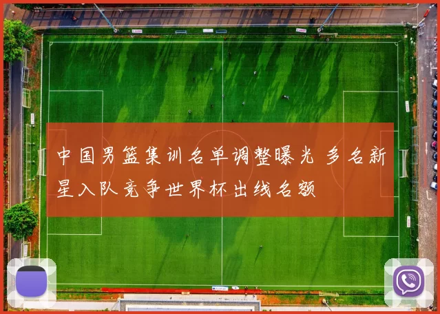 中国男篮集训名单调整曝光 多名新星入队竞争世界杯出线名额