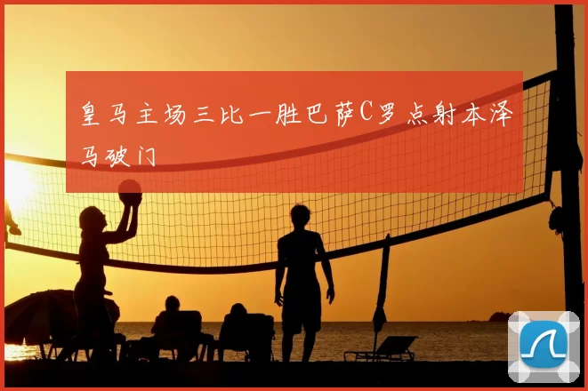 皇马主场三比一胜巴萨C罗点射本泽马破门