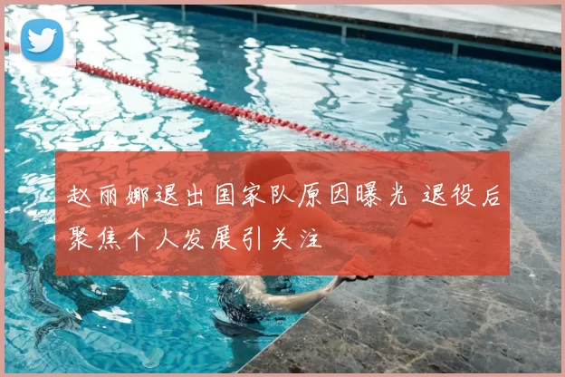 赵丽娜退出国家队原因曝光 退役后聚焦个人发展引关注