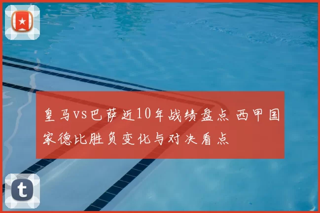 皇马vs巴萨近10年战绩盘点 西甲国家德比胜负变化与对决看点