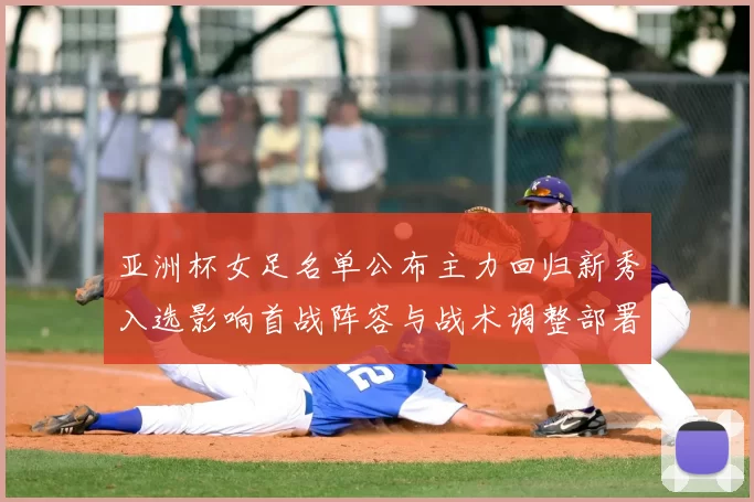 亚洲杯女足名单公布主力回归新秀入选影响首战阵容与战术调整部署