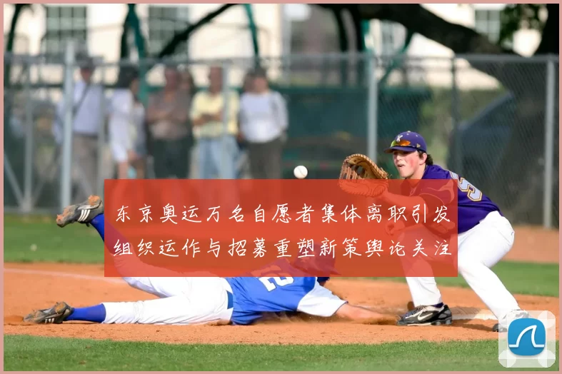 东京奥运万名自愿者集体离职引发组织运作与招募重塑新策舆论关注