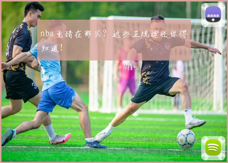 nba竞猜在那买？这些正规途径你得知道！