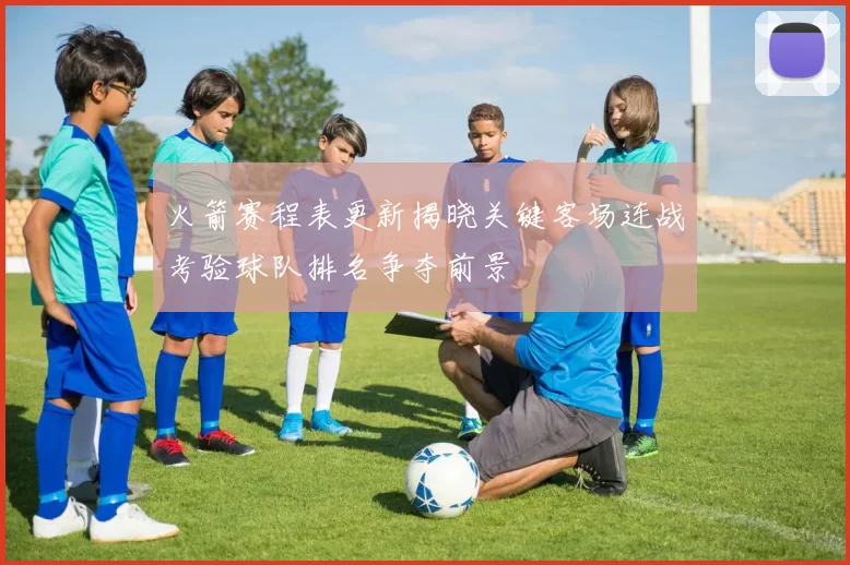 火箭赛程表更新揭晓关键客场连战考验球队排名争夺前景