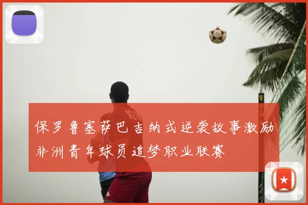保罗鲁塞萨巴吉纳式逆袭故事激励非洲青年球员追梦职业联赛